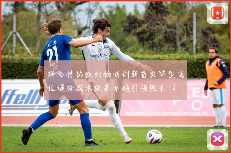 斯洛特执教利物浦创新首发阵型高位逼抢战术效果卓越引领胜利