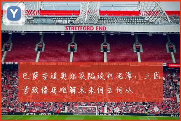 巴萨苦追奥尔莫陷谈判泥潭，三因素致僵局难解未来何去何从
