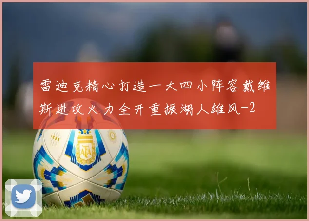 雷迪克精心打造一大四小阵容戴维斯进攻火力全开重振湖人雄风