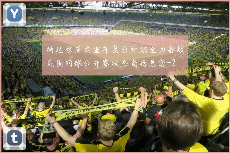 纳达尔正式宣布复出计划全力备战美国网球公开赛状态尚存悬念