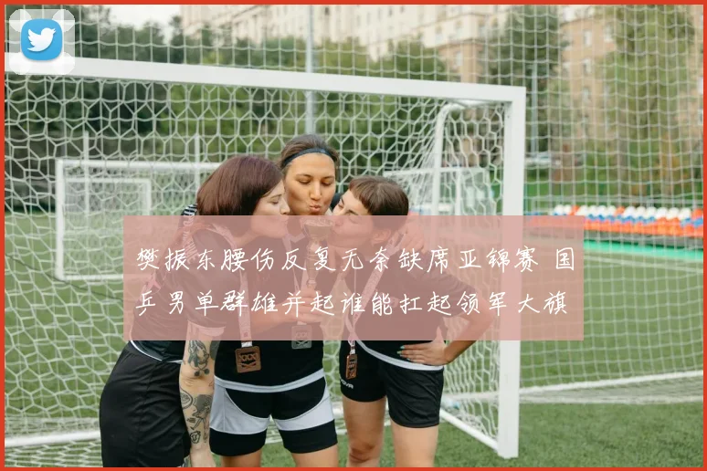 樊振东腰伤反复无奈缺席亚锦赛 国乒男单群雄并起谁能扛起领军大旗