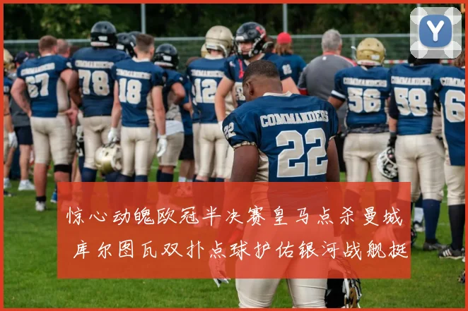 惊心动魄欧冠半决赛皇马点杀曼城 库尔图瓦双扑点球护佑银河战舰挺进决赛