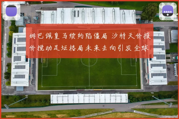 姆巴佩皇马续约陷僵局 沙特天价报价搅动足坛格局未来去向引发全球关注
