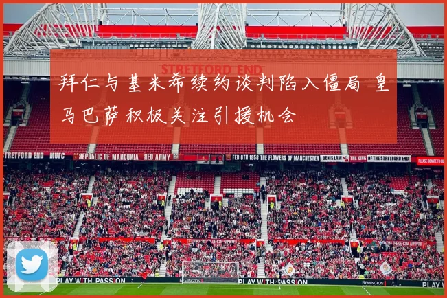 拜仁与基米希续约谈判陷入僵局 皇马巴萨积极关注引援机会