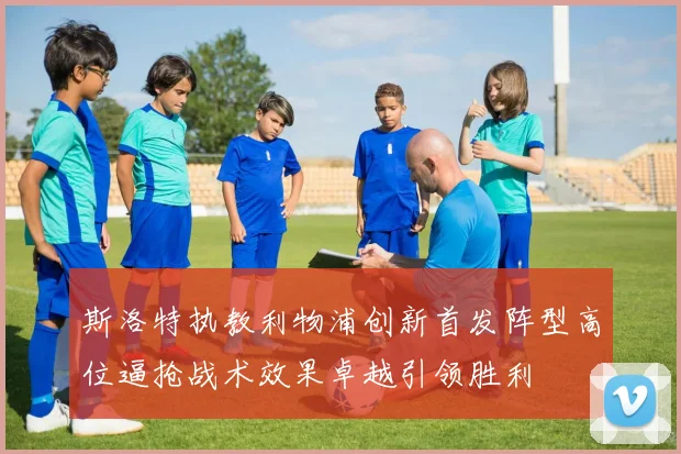 斯洛特执教利物浦创新首发阵型高位逼抢战术效果卓越引领胜利