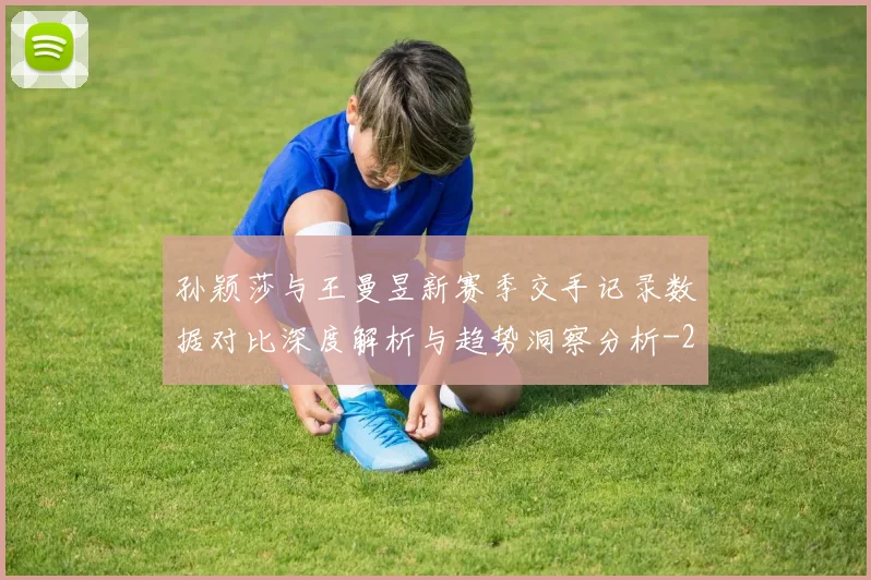 孙颖莎与王曼昱新赛季交手记录数据对比深度解析与趋势洞察分析