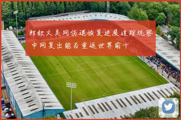郑钦文美网伤退恢复进展追踪观察 中网复出能否重返世界前十