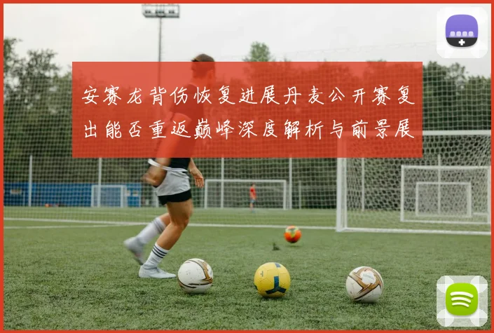 安赛龙背伤恢复进展丹麦公开赛复出能否重返巅峰深度解析与前景展望