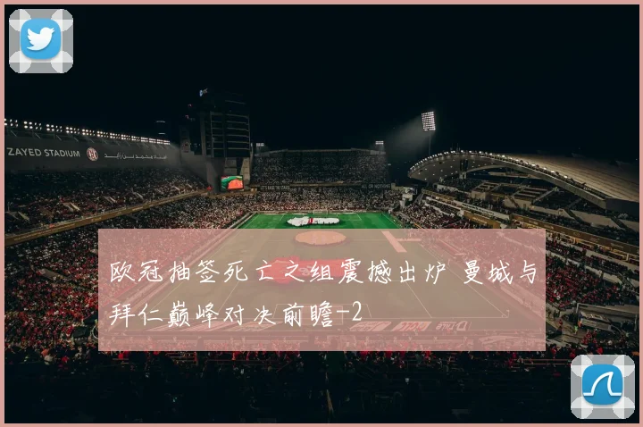 欧冠抽签死亡之组震撼出炉 曼城与拜仁巅峰对决前瞻