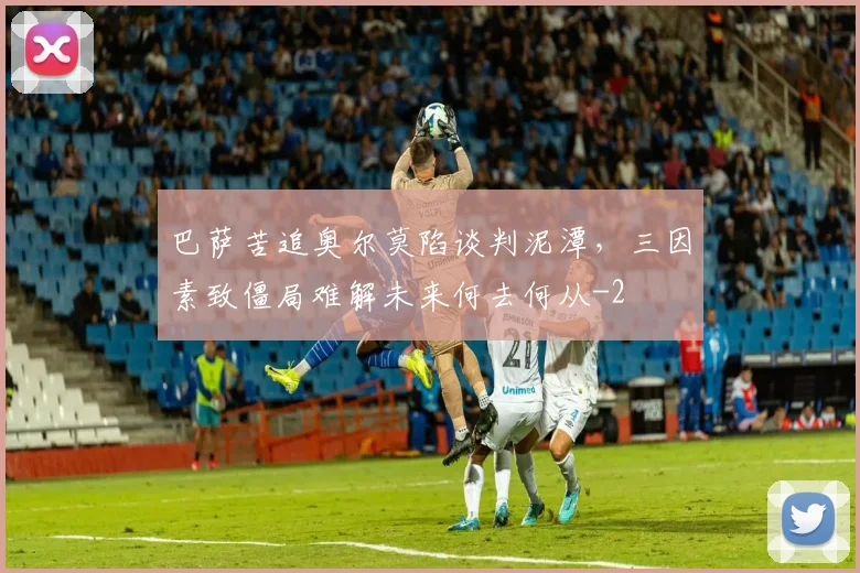 巴萨苦追奥尔莫陷谈判泥潭,三因素致僵局难解未来何去何从