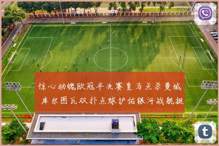 惊心动魄欧冠半决赛皇马点杀曼城 库尔图瓦双扑点球护佑银河战舰挺进决赛