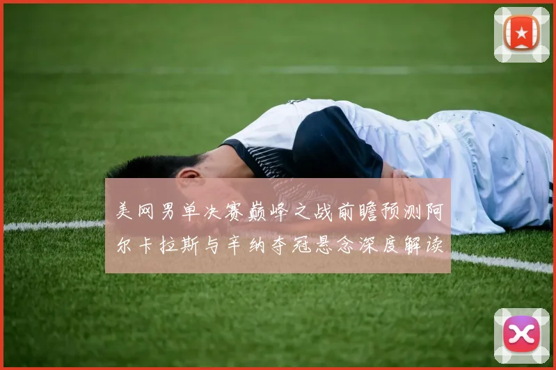 美网男单决赛巅峰之战前瞻预测阿尔卡拉斯与辛纳夺冠悬念深度解读