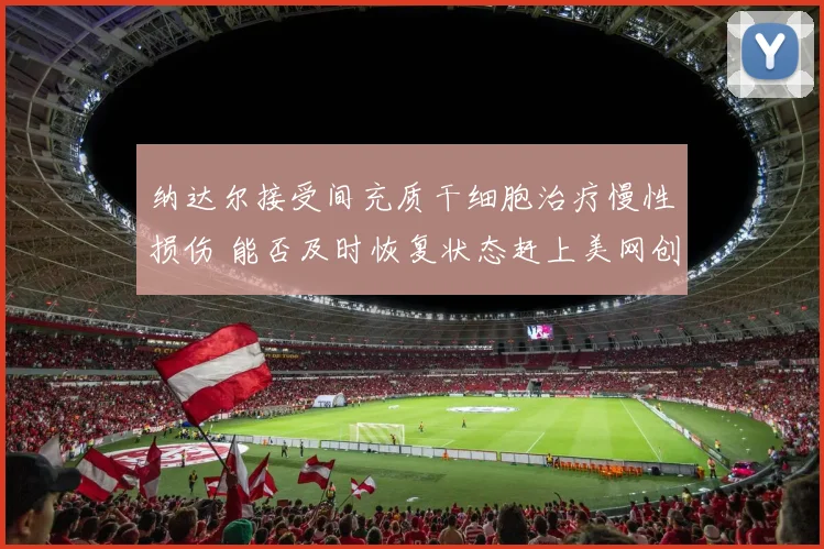 纳达尔接受间充质干细胞治疗慢性损伤 能否及时恢复状态赶上美网创造奇迹