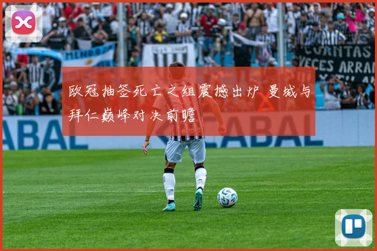 欧冠抽签死亡之组震撼出炉 曼城与拜仁巅峰对决前瞻