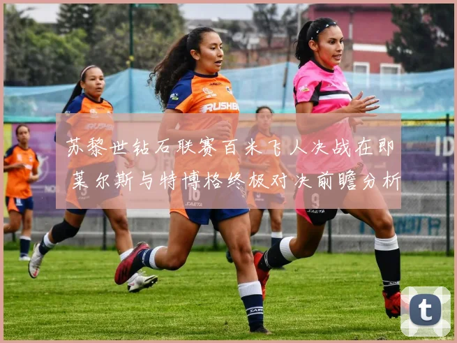 苏黎世钻石联赛百米飞人决战在即 莱尔斯与特博格终极对决前瞻分析
