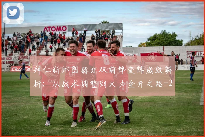 拜仁新帅图赫尔双前锋变阵成效解析：从战术调整到火力全开之路