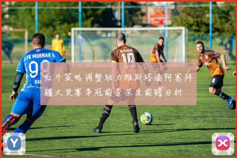 红牛策略调整助力维斯塔潘阿塞拜疆大奖赛争冠前景深度前瞻分析