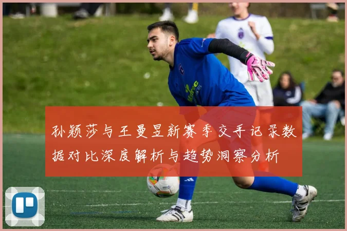 孙颖莎与王曼昱新赛季交手记录数据对比深度解析与趋势洞察分析