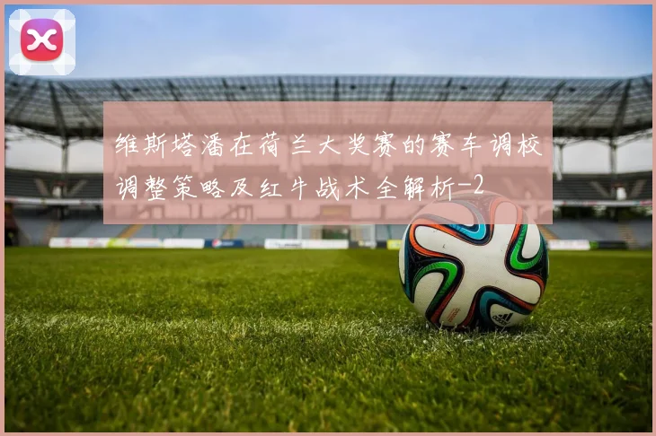 维斯塔潘在荷兰大奖赛的赛车调校调整策略及红牛战术全解析