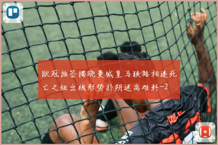 欧冠抽签揭晓曼城皇马狭路相逢死亡之组出线形势扑朔迷离难料