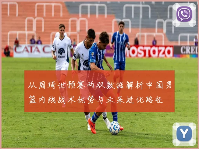 从周琦世预赛两双数据解析中国男篮内线战术优势与未来进化路径