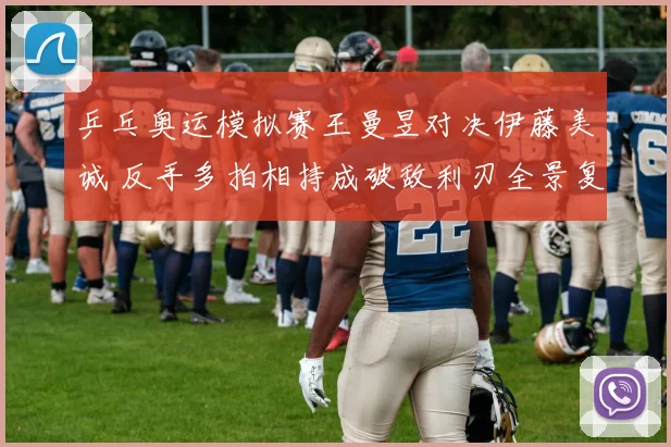 乒乓奥运模拟赛王曼昱对决伊藤美诚 反手多拍相持成破敌利刃全景复盘