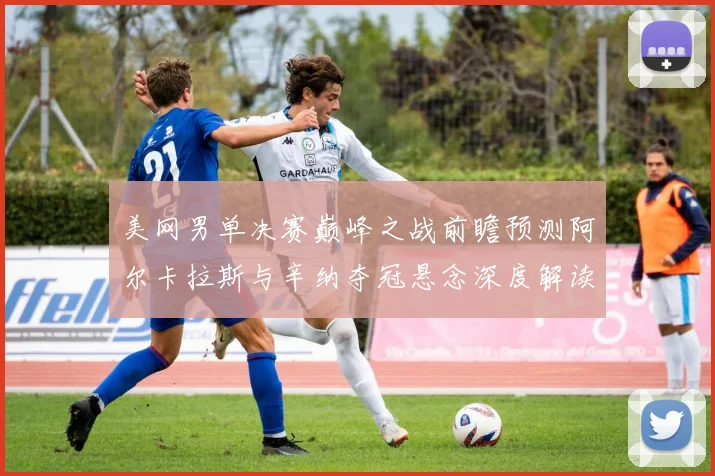 美网男单决赛巅峰之战前瞻预测阿尔卡拉斯与辛纳夺冠悬念深度解读