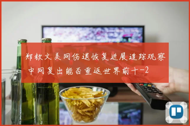 郑钦文美网伤退恢复进展追踪观察 中网复出能否重返世界前十