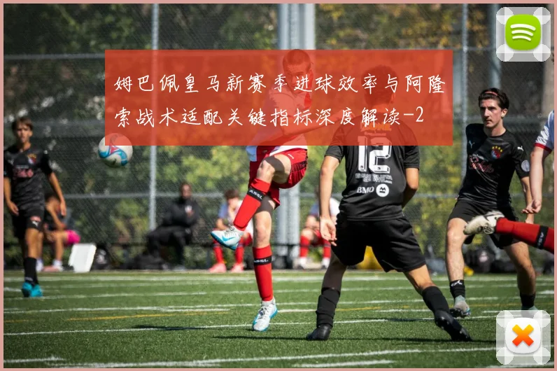 姆巴佩皇马新赛季进球效率与阿隆索战术适配关键指标深度解读