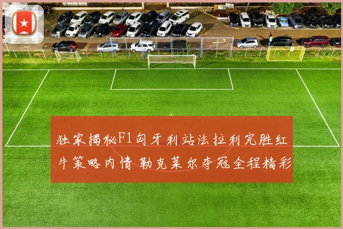 独家揭秘F1匈牙利站法拉利完胜红牛策略内情 勒克莱尔夺冠全程精彩回放