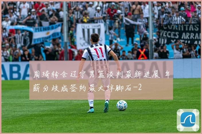 周琦转会辽宁男篮谈判最新进展 年薪分歧成签约最大绊脚石