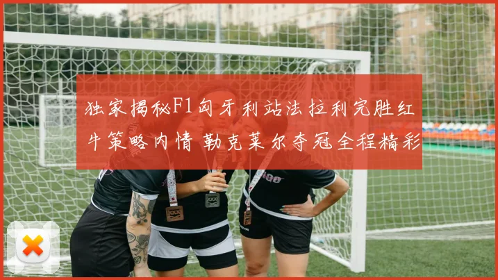 独家揭秘F1匈牙利站法拉利完胜红牛策略内情 勒克莱尔夺冠全程精彩回放