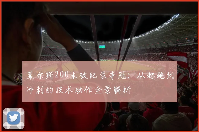 莱尔斯200米破纪录夺冠：从起跑到冲刺的技术动作全景解析
