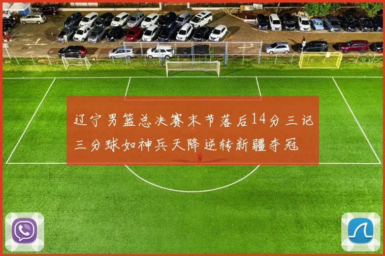 辽宁男篮总决赛末节落后14分三记三分球如神兵天降逆转新疆夺冠